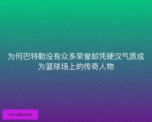 为何巴特勒没有众多荣誉却凭硬汉气质成为篮球场上的传奇人物